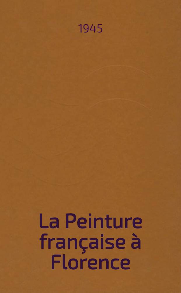 La Peinture française à Florence : Exposition organisée sous les auspices du Consulat de France. Palais Pitti. Florence, été 1945