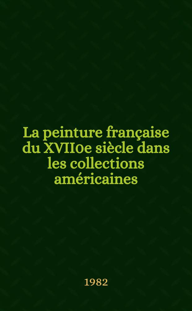 La peinture française du XVII0e siècle dans les collections américaines : Catalogue de l'Expos., Galeries nat. du Grand Palais, Paris, 29 janv. - 26 avr. 1982 etc