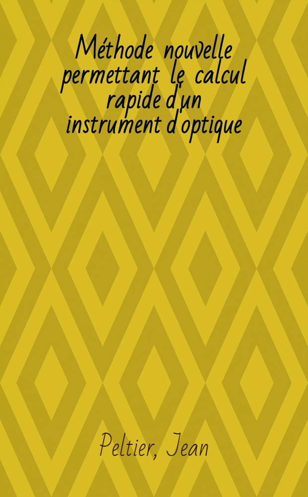 Méthode nouvelle permettant le calcul rapide d'un instrument d'optique: 1-re thèse; Propositions données par la Faculté: 2-e thèse: Thèse présentée à ... l'Univ. de Paris ... / par Jean Peltier