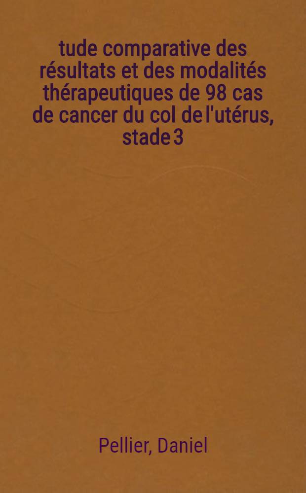 Étude comparative des résultats et des modalités thérapeutiques de 98 cas de cancer du col de l'utérus, stade 3 : Thèse pour le doctorat en méd., diplôme d'État