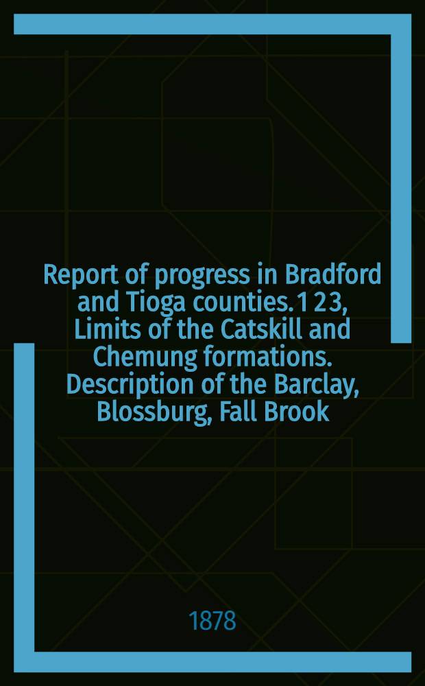 Report of progress in Bradford and Tioga counties. 1 2 3, Limits of the Catskill and Chemung formations. Description of the Barclay, Blossburg, Fall Brook, Arnot, Antrim and Gaines Coal-fields, and at the forks of Pine Creek in Potter county. On the coking of bituminous coal