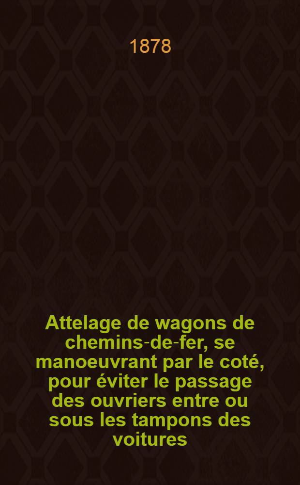 ... Attelage de wagons de chemins-de-fer, se manoeuvrant par le cot&eacute;, pour &eacute;viter le passage des ouvriers entre ou sous les tampons des voitures