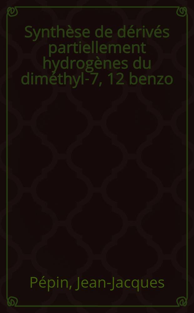 Synthèse de dérivés partiellement hydrogènes du diméthyl-7, 12 benzo(a) anthracène : Thèse à la Fac. des sciences d'Orsay, Univ. de Paris ..