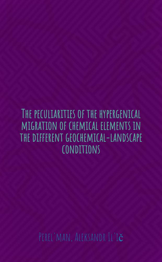 The peculiarities of the hypergenical migration of chemical elements in the different geochemical-landscape conditions : The report ... delivered at the Inter-regional seminar on geochemical methods for mineral exploration for the UN fellows from Asia, Africa, Latin America and some countries of Europe hold in Moscow, Aug. 9-27, 1965