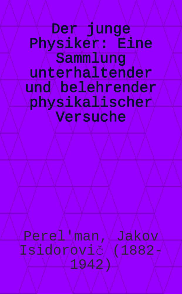 ... Der junge Physiker : Eine Sammlung unterhaltender und belehrender physikalischer Versuche : Mit 72 Zeichnungen : Aus dem Russischen