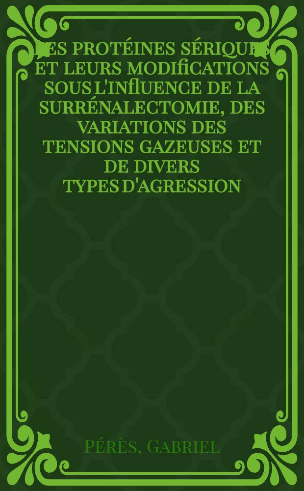 Les protéines sériques et leurs modifications sous l'influence de la surrénalectomie, des variations des tensions gazeuses et de divers types d'agression: 1-re thèse; Propositions données par la Faculté: La régulation de la calcemie chez les mammifères-état actuel de nos connaissances: 2-e thèse: Thèses présentées à ... l'Univ. de Lyon pour obtenir le grade de docteur ès-sciences naturelles / par Gabriel Pérès