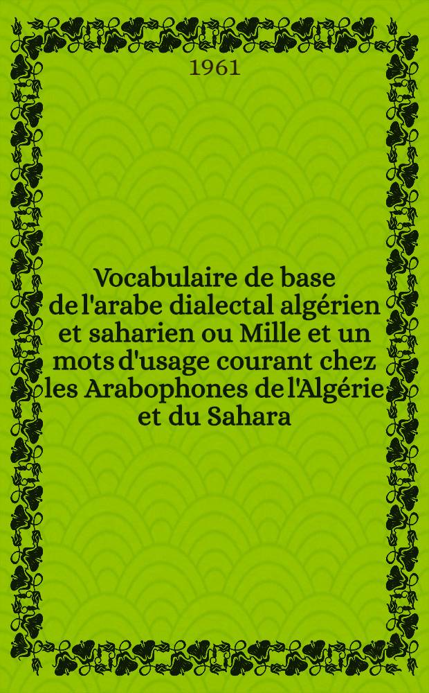 Vocabulaire de base de l'arabe dialectal algérien et saharien ou Mille et un mots d'usage courant chez les Arabophones de l'Algérie et du Sahara: mots-outils, glossaire français-arabe et glossaire arabe-français, en caractères arabes et en transcription