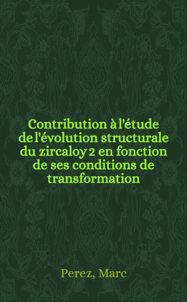 Contribution à l'étude de l'évolution structurale du zircaloy 2 en fonction de ses conditions de transformation : Conséquences sur la tenue à la tenue à la corrosion dans la vapeur d'eau sous pression : Thèse prés. à la Fac. des sciences d'Orsay, Univ. de Paris ..