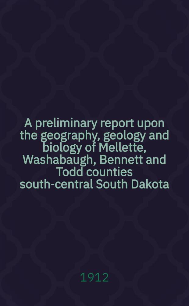 A preliminary report upon the geography, geology and biology of Mellette, Washabaugh, Bennett and Todd counties south-central South Dakota