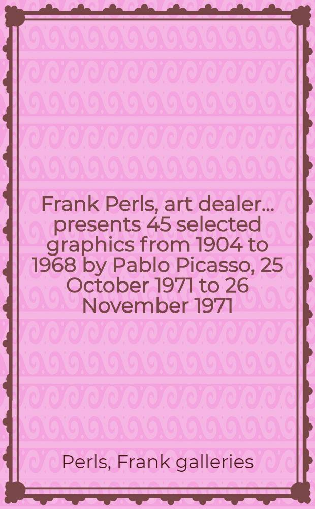 Frank Perls, art dealer ... presents 45 selected graphics from 1904 to 1968 by Pablo Picasso, 25 October 1971 to 26 November 1971 : A catalogue