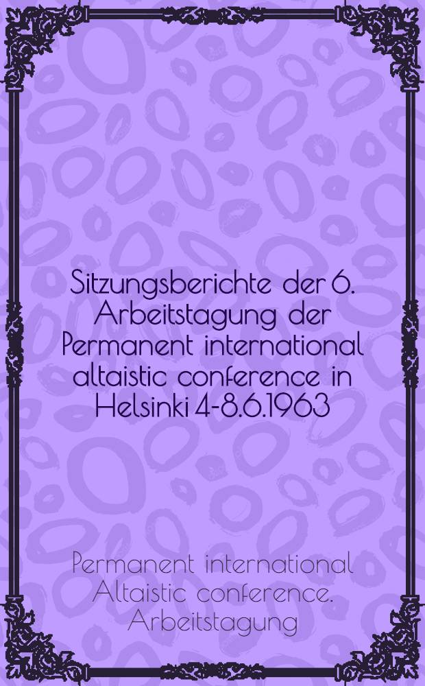 Sitzungsberichte der 6. Arbeitstagung der Permanent international altaistic conference in Helsinki 4-8.6.1963