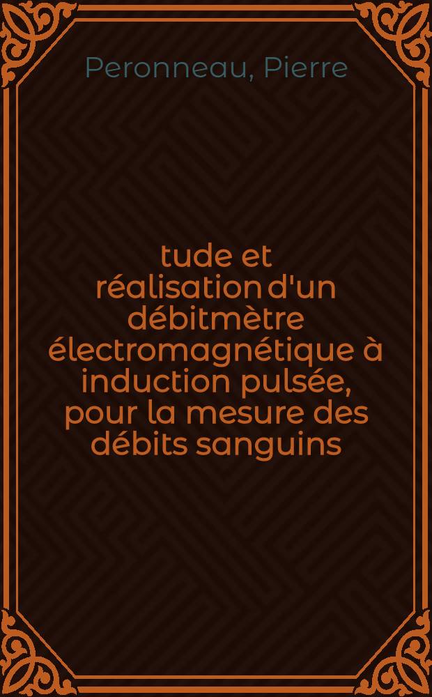 &Eacute;tude et r&eacute;alisation d'un d&eacute;bitm&egrave;tre &eacute;lectromagn&eacute;tique &agrave; induction puls&eacute;e, pour la mesure des d&eacute;bits sanguins: 1-re th&egrave;se; Propositions donn&eacute;es par la Facult&eacute;: 2-e th&egrave;se: Th&egrave;ses pr&eacute;sent&eacute;es &agrave; la Facult&eacute; des sciences de l'Univ. de Paris ... / par Pierre Peronneau