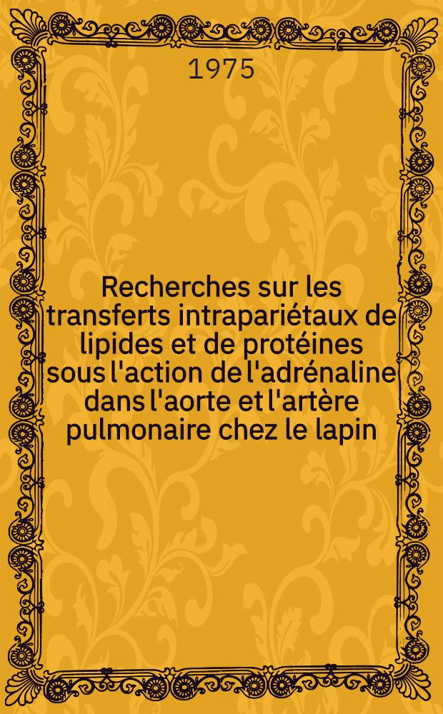 Recherches sur les transferts intrapariétaux de lipides et de protéines sous l'action de l'adrénaline dans l'aorte et l'artère pulmonaire chez le lapin : Thèse prés. devant l'Univ. Claude-Bernard, Lyon ..