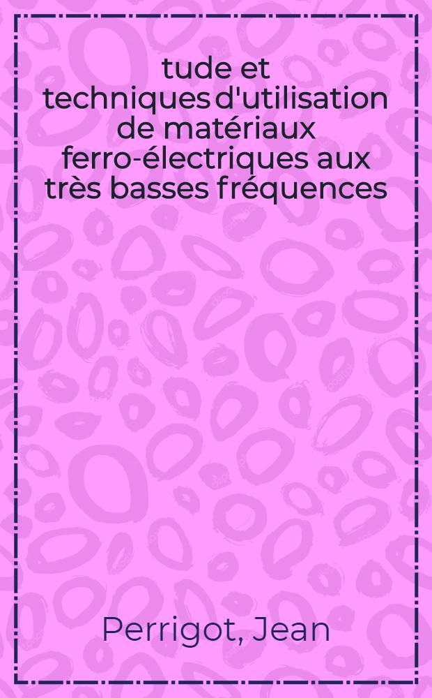 Étude et techniques d'utilisation de matériaux ferro-électriques aux très basses fréquences : Thèse présentée à la Faculté des sciences de l'Univ. de Lyon ..