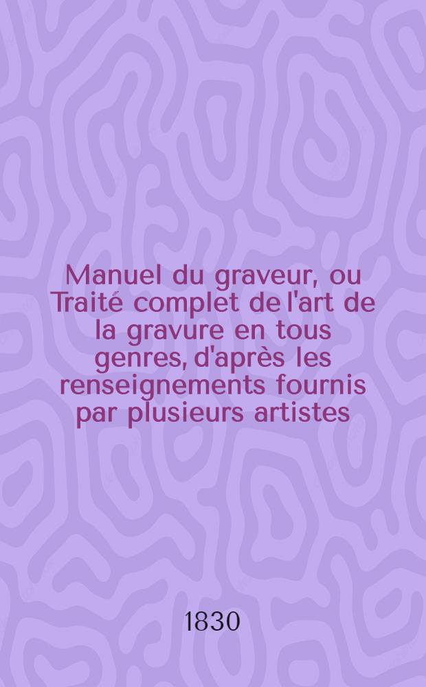 Manuel du graveur, ou Traité complet de l'art de la gravure en tous genres, d'après les renseignements fournis par plusieurs artistes