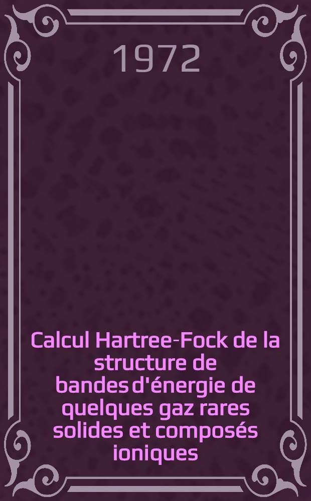 Calcul Hartree-Fock de la structure de bandes d'énergie de quelques gaz rares solides et composés ioniques : Application à l'étude des transitions optiques : Thèse prés. à l'Univ. Paris VI ..