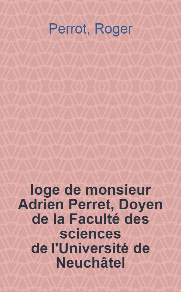 Éloge de monsieur Adrien Perret, Doyen de la Faculté des sciences de l'Université de Neuchâtel