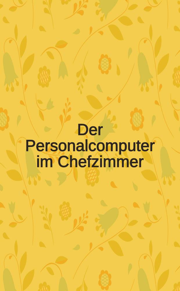Der Personalcomputer im Chefzimmer : Einsatz des Personalcomputers zur Planung, Steuerung u. Kontrolle von Unternehmen u. Abteilungen