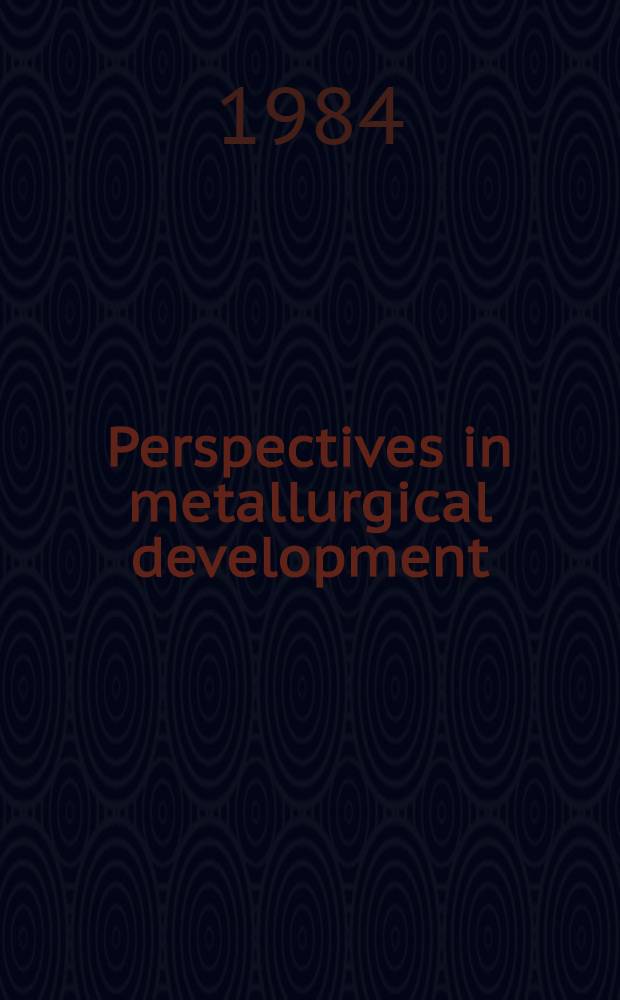 Perspectives in metallurgical development : Proc. of the Centenary conf. held at Ranmoor House on 16-18 July 1984 to celebrate the establishment of the Univ. of Sheffield's Dep. of metallurgy in 1884