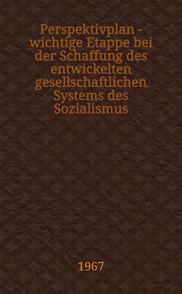 Perspektivplan - wichtige Etappe bei der Schaffung des entwickelten gesellschaftlichen Systems des Sozialismus : Materialien der 27. Sitzung der Volkskammer der DDR vom 26. Mai 1967 mit dem Wortlaut des Gesetzes über den Perspektivplan zur Entwicklung der Volkswirtschaft der Deutschen Demokratischen Republik bis 1970