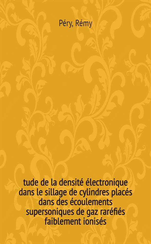 Étude de la densité électronique dans le sillage de cylindres placés dans des écoulements supersoniques de gaz raréfiés faiblement ionisés: 1-re thèse; Propositions données par la Faculté: 2-e thèse: Thèses présentées à la Faculté des sciences de l'Univ. de Paris / par Rémy Péry