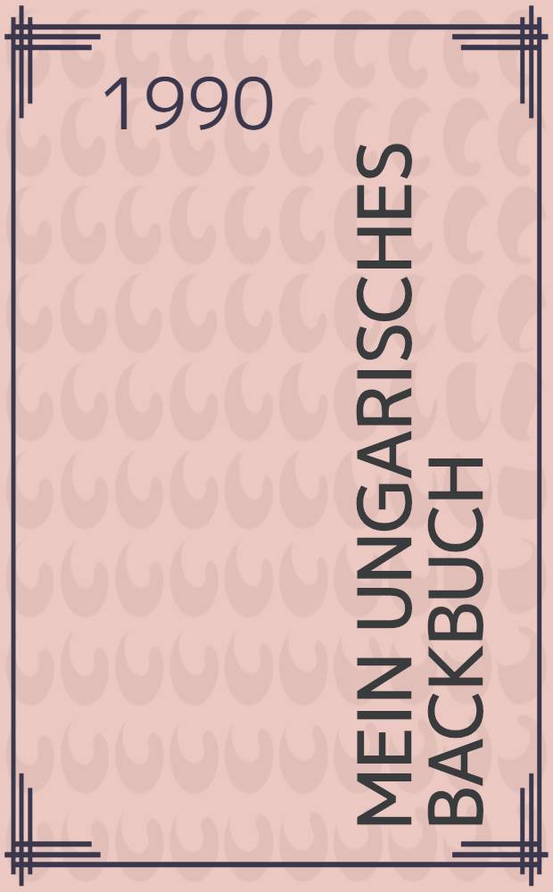 Mein ungarisches Backbuch : Ausprobiert u. gelungen : 379 Rezepte