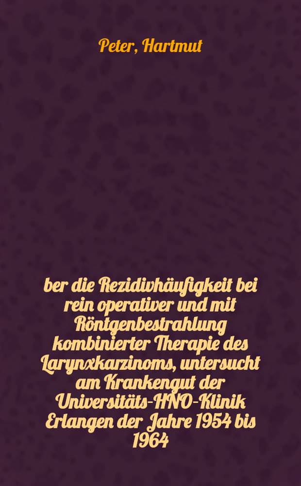 Über die Rezidivhäufigkeit bei rein operativer und mit Röntgenbestrahlung kombinierter Therapie des Larynxkarzinoms, untersucht am Krankengut der Universitäts-HNO-Klinik Erlangen der Jahre 1954 bis 1964 : Inaug.-Diss. ... der ... Med. Fakultät der ... Univ. zu Erlangen-Nürnberg
