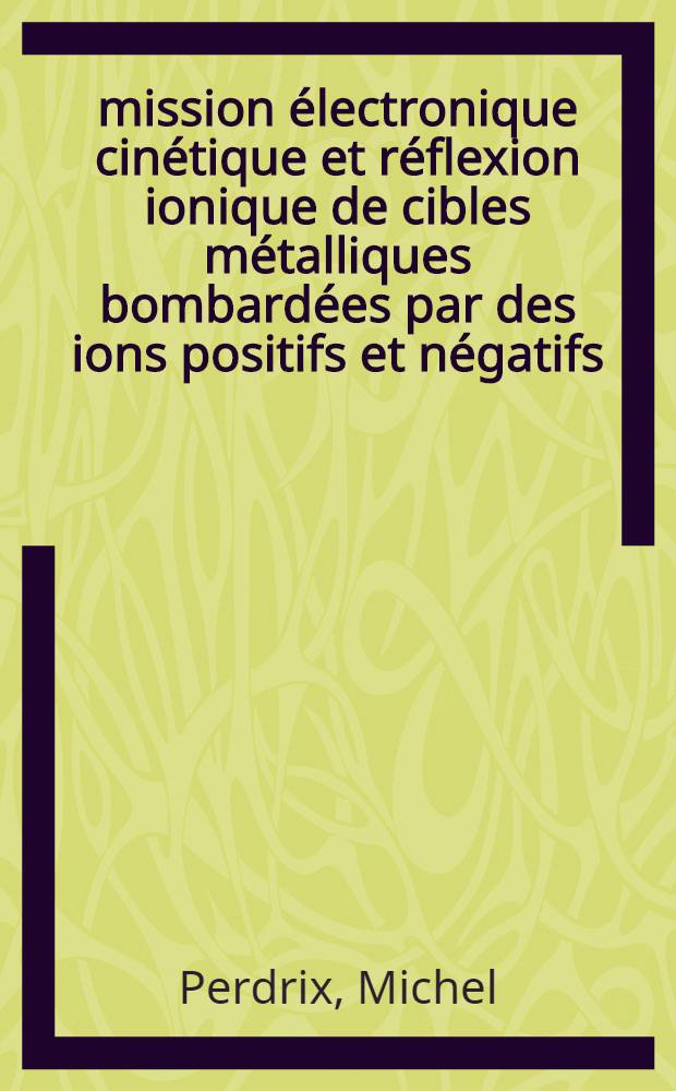 Émission électronique cinétique et réflexion ionique de cibles métalliques bombardées par des ions positifs et négatifs : Thèse prés. à la Fac. des sciences de l'Univ. de Lyon ..