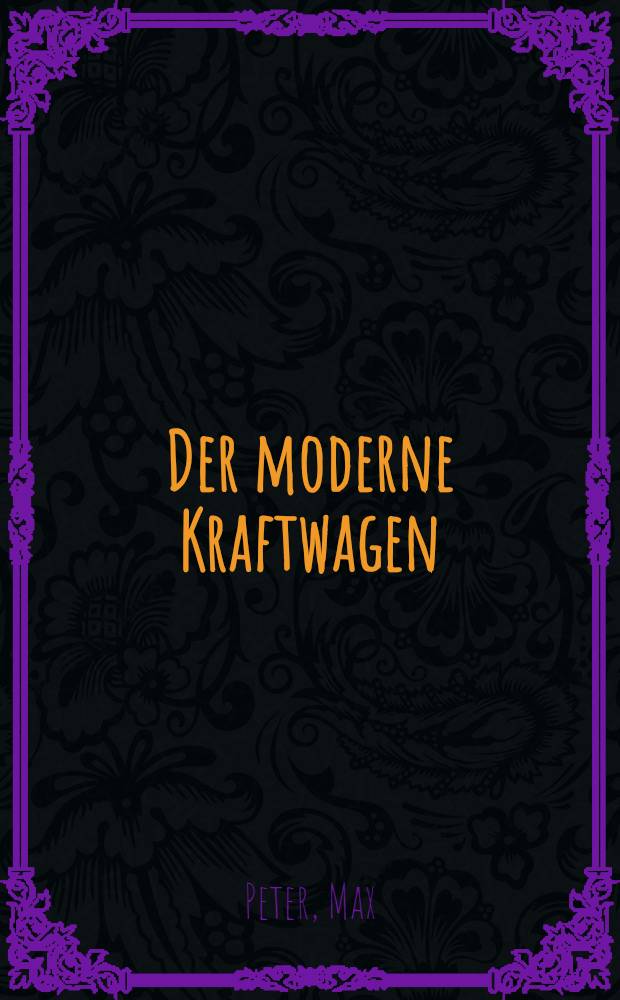 Der moderne Kraftwagen : Sein bau und betrieb, seine pflege und Reparaturen : Ein Handbuch f&uuml;r Ingenieure, Monteure, Selbstfahrer und Berufsfahrer