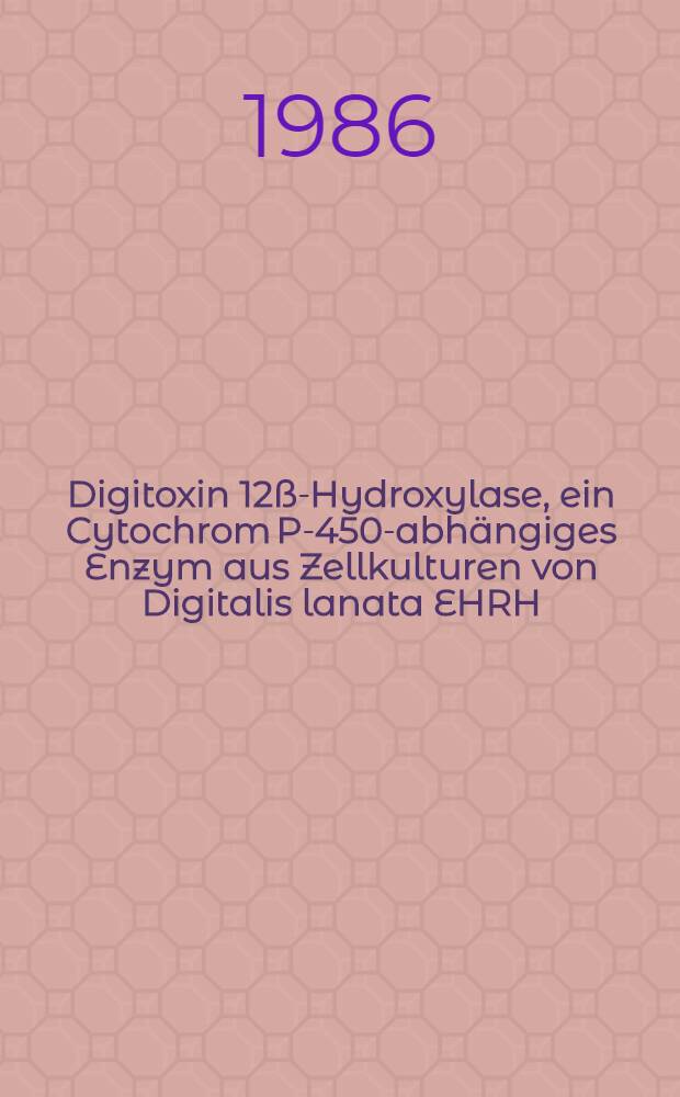Digitoxin 12ß-Hydroxylase, ein Cytochrom P-450-abhängiges Enzym aus Zellkulturen von Digitalis lanata EHRH : Diss