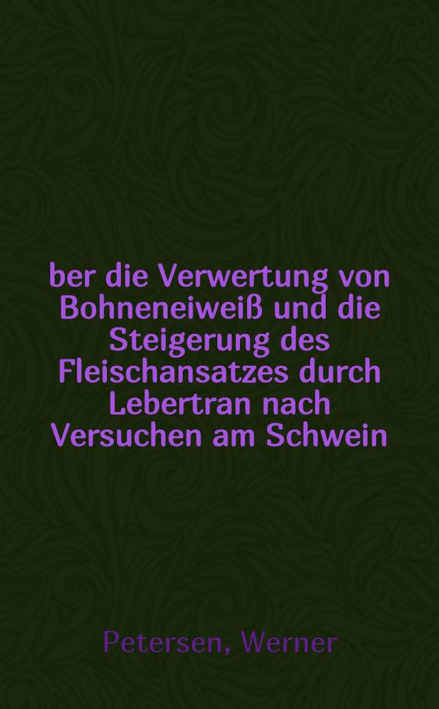 Über die Verwertung von Bohneneiweiß und die Steigerung des Fleischansatzes durch Lebertran nach Versuchen am Schwein : Inaug.-Diss. zur Erlangung der Doktorwürde ... der ... Univ. zu Göttingen