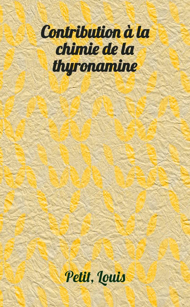 Contribution à la chimie de la thyronamine: 1-re thèse; Propositions données par la Faculté: 2-e thèse: Thèse présentées à ... l'Univ. de Paris ... / par Louis Petit ..