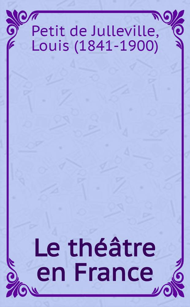 Le théâtre en France : Histoire de la littérature dramatique depuis ses origines jusqu' à jours