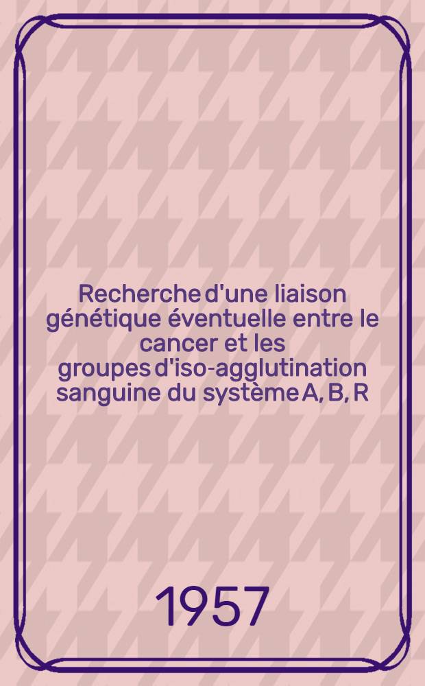 Recherche d'une liaison génétique éventuelle entre le cancer et les groupes d'iso-agglutination sanguine du système A, B, R