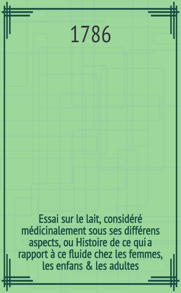 Essai sur le lait, considéré médicinalement sous ses différens aspects, ou Histoire de ce qui a rapport à ce fluide chez les femmes, les enfans & les adultes, soit qu'on le regarde comme cause de maladie, comme aliment, ou comme médicament