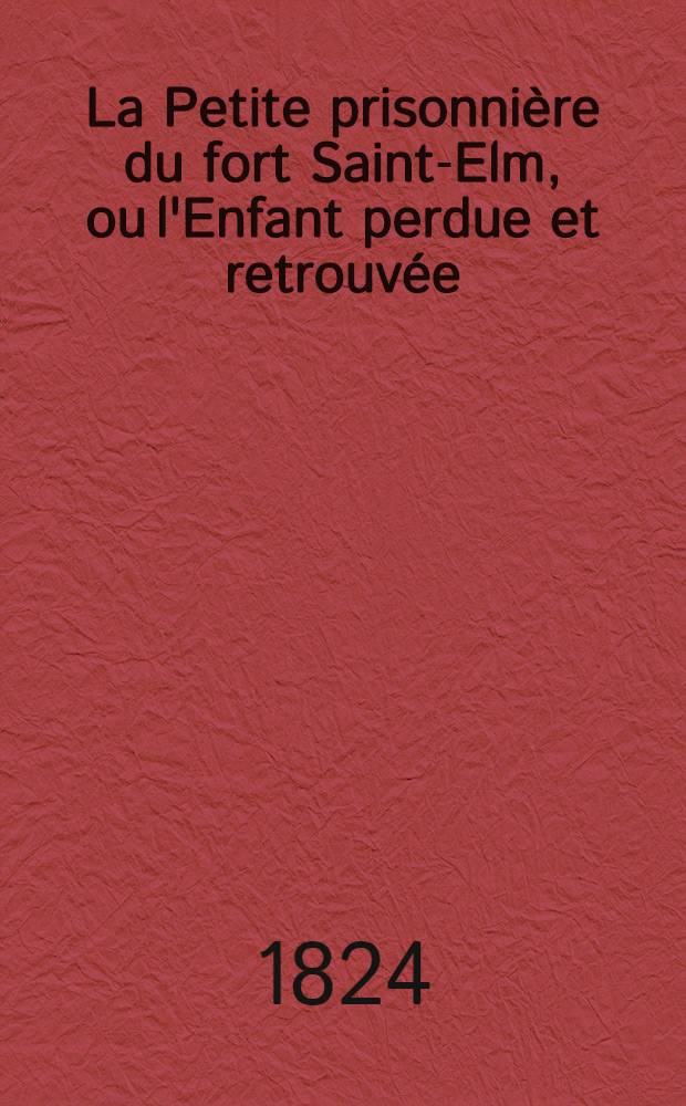 La Petite prisonni&egrave;re du fort Saint-Elm, ou l'Enfant perdue et retrouv&eacute;e : Ouvrage d&eacute;di&eacute; &agrave; l'enfance : T. 1-2