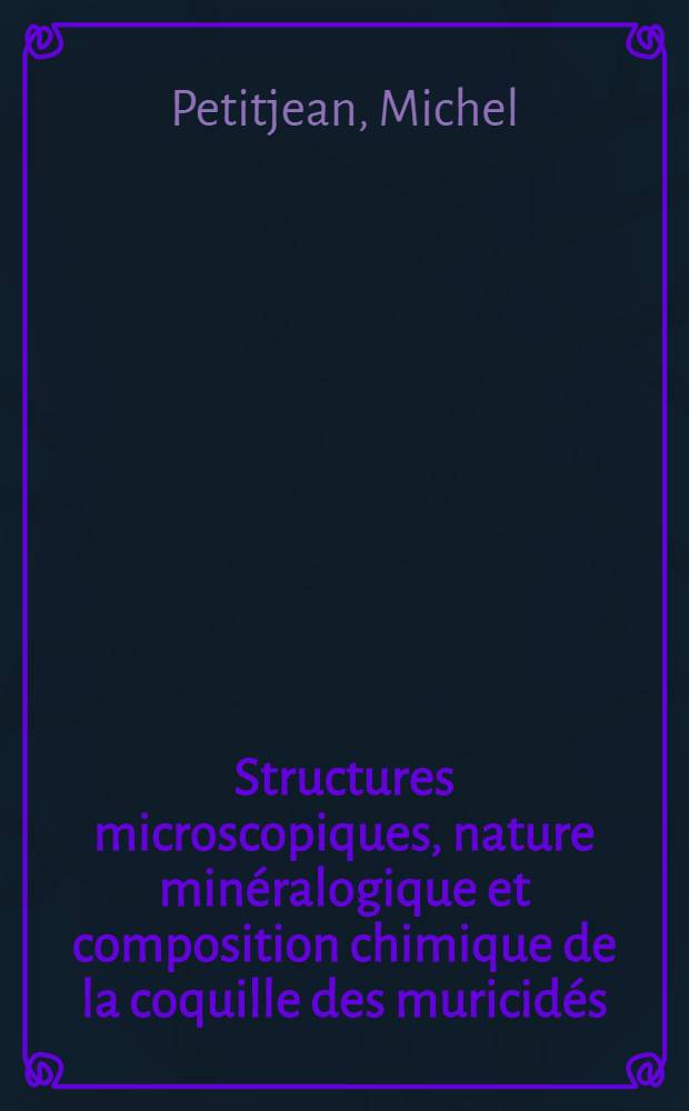 Structures microscopiques, nature minéralogique et composition chimique de la coquille des muricidés(gastéropodes prosobranches): Importance systématique de ces caractères: 1-re thèse; Propositions données par la Faculté: 2-e thèse: Thèses présentées à la Faculté des sciences de l'Univ. de Paris ... / par Michel Petitjean
