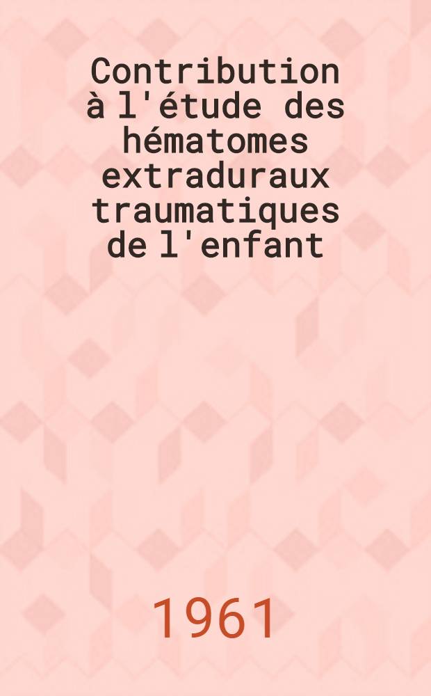 Contribution &agrave; l'&eacute;tude des h&eacute;matomes extraduraux traumatiques de l'enfant : &Agrave; propos d'un cas, observ&eacute; chez un nourrisson de onze mois : Th&egrave;se ..