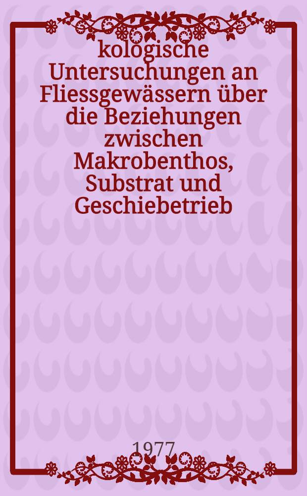 Ökologische Untersuchungen an Fliessgewässern über die Beziehungen zwischen Makrobenthos, Substrat und Geschiebetrieb : Inaug.-Diss. der Math.-naturwiss. Fak. der Univ. zu Bonn