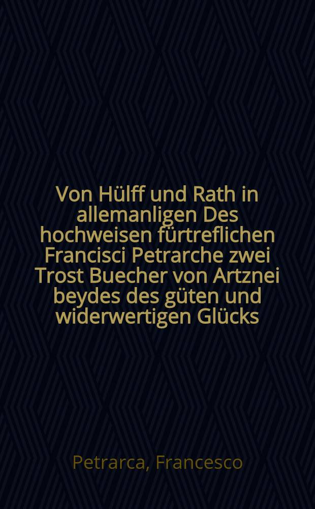 [Von Hülff und Rath in allemanligen Des hochweisen fürtreflichen Francisci Petrarche zwei Trost Buecher von Artznei beydes des güten und widerwertigen Glücks]
