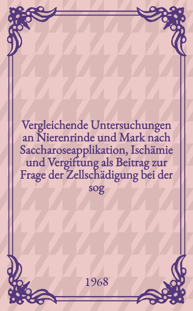 Vergleichende Untersuchungen an Nierenrinde und Mark nach Saccharoseapplikation, Ischämie und Vergiftung als Beitrag zur Frage der Zellschädigung bei der sog. osmotischen Nephrose : Inaug.-Diss. ... einer ... Med. Fakultät der ... Univ. zu Tübingen