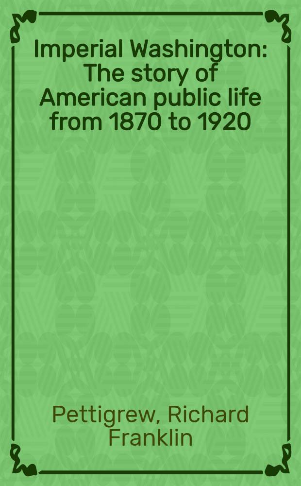 Imperial Washington : The story of American public life from 1870 to 1920