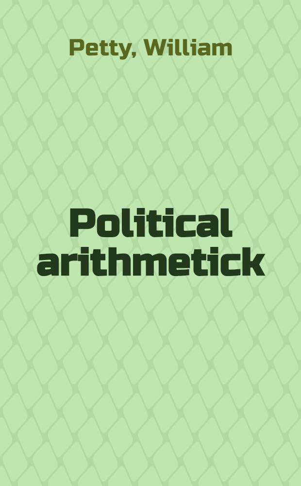 Political arithmetick : or A discourse concerning the extent and value of lands, people, buildings ... : As the same relates to every country in general, but more particularly to the territories of His Majesty of Great Britain, and his neighbours of Holland, Zealand, and France