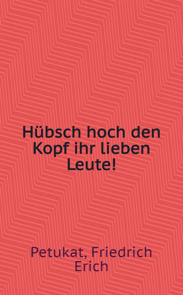 Hübsch hoch den Kopf ihr lieben Leute!