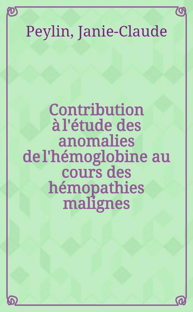 Contribution &agrave; l'&eacute;tude des anomalies de l'h&eacute;moglobine au cours des h&eacute;mopathies malignes : Travail du service du prof. Croizat et du Laboratoire de chemie h&eacute;matologique de l'Inst. Pasteur de Lyon : Th&egrave;se pr&eacute;sent&eacute;e ... pour obtenir le grade de docteur en m&eacute;d