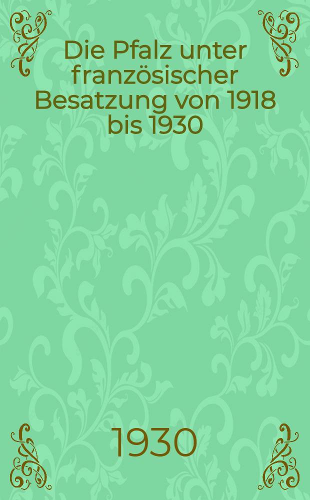 Die Pfalz unter französischer Besatzung von 1918 bis 1930 : Kalendarische Darstellung der Ereignisse vom Einmarsch im November 1918 bis zur Räumung am 1. Juli 1930