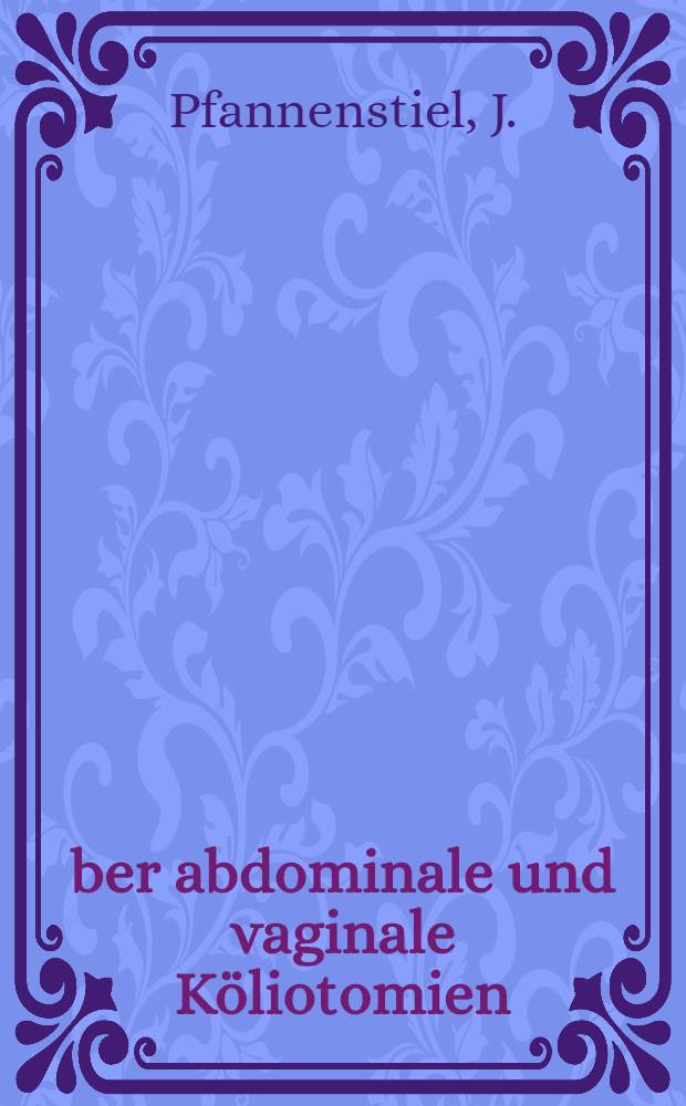 &Uuml;ber abdominale und vaginale K&ouml;liotomien : Eine vergleichende Studie &uuml;ber den Wert und die Leistungsf&auml;higkeit heider Operationen nebst Bemerkungen zur Indikationsstellung und Technik