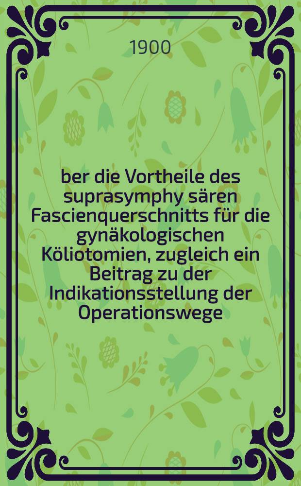 Über die Vortheile des suprasymphy sären Fascienquerschnitts für die gynäkologischen Köliotomien, zugleich ein Beitrag zu der Indikationsstellung der Operationswege