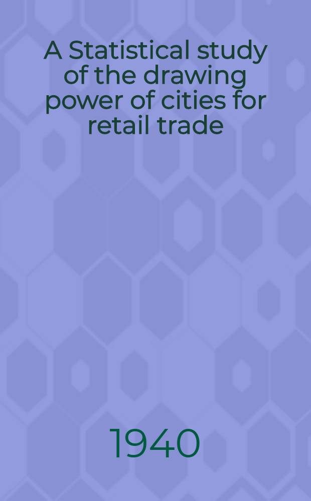A Statistical study of the drawing power of cities for retail trade : A part of a dissertation submitted to the Faculty of the School of business ..