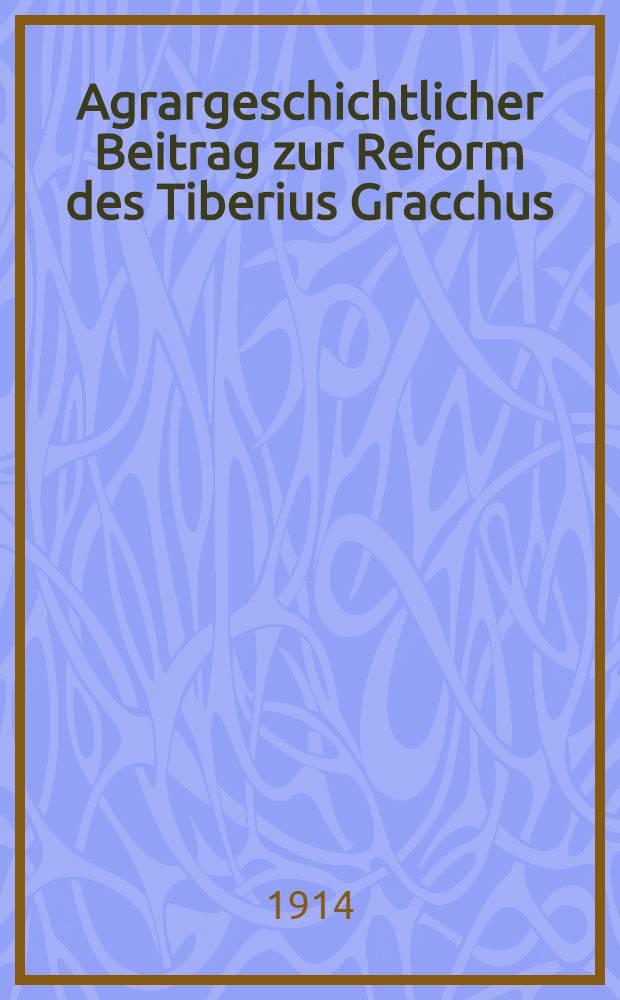 Agrargeschichtlicher Beitrag zur Reform des Tiberius Gracchus : Inaug.-Diss. ... der Philos. Fakult&auml;t ... der ... Univ. M&uuml;nchen